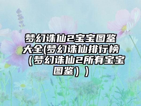 梦幻诛仙2宝宝图鉴大全(梦幻诛仙排行榜（梦幻诛仙2所有宝宝图鉴）)
