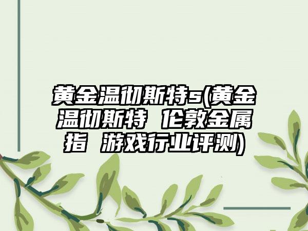 黄金温彻斯特s(黄金温彻斯特 伦敦金属指 游戏行业评测)