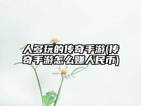 人多玩的传奇手游(传奇手游怎么赚人民币)