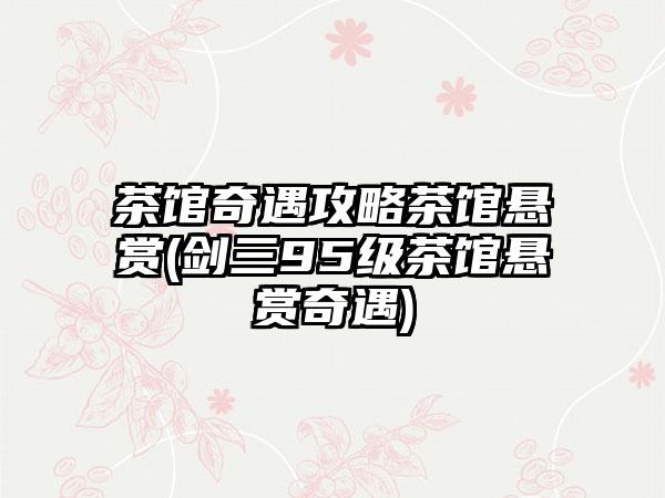 茶馆奇遇攻略茶馆悬赏(剑三95级茶馆悬赏奇遇)