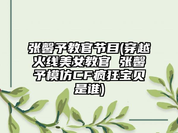 张馨予教官节目(穿越火线美女教官 张馨予模仿CF疯狂宝贝是谁)