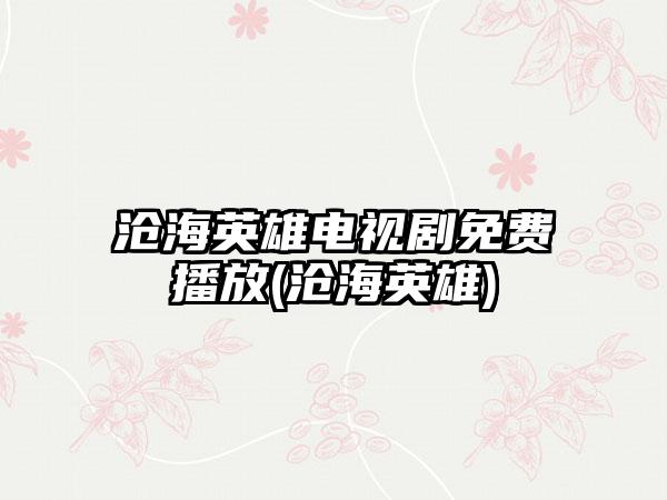 沧海英雄电视剧免费播放(沧海英雄)