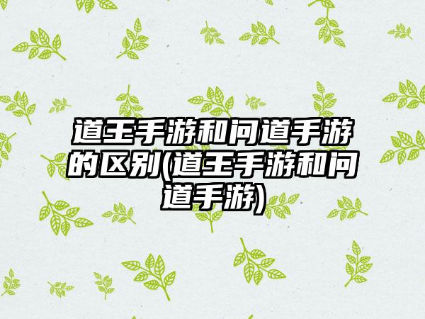 道王手游和问道手游的区别(道王手游和问道手游)