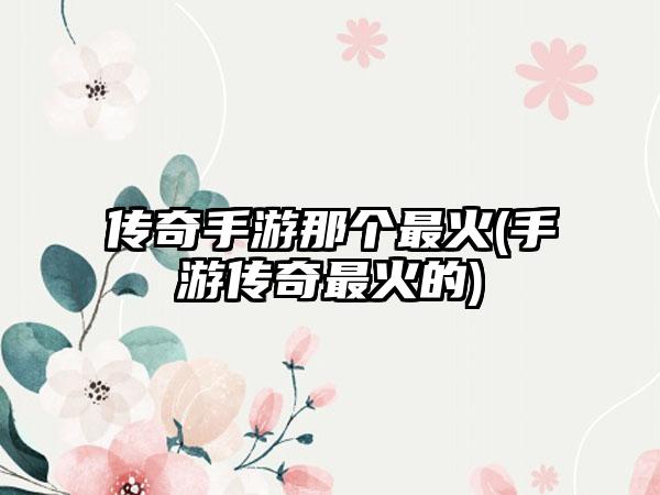 传奇手游那个最火(手游传奇最火的)