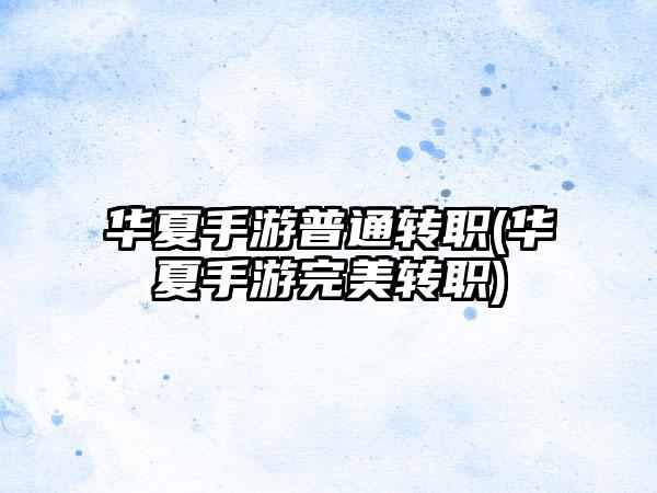 华夏手游普通转职(华夏手游完美转职)