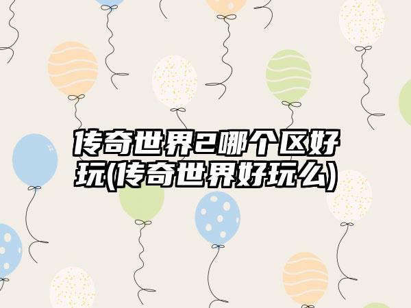 传奇世界2哪个区好玩(传奇世界好玩么)