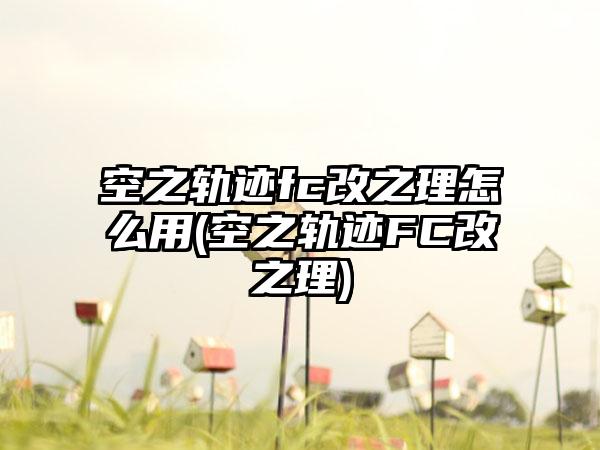 空之轨迹fc改之理怎么用(空之轨迹FC改之理)