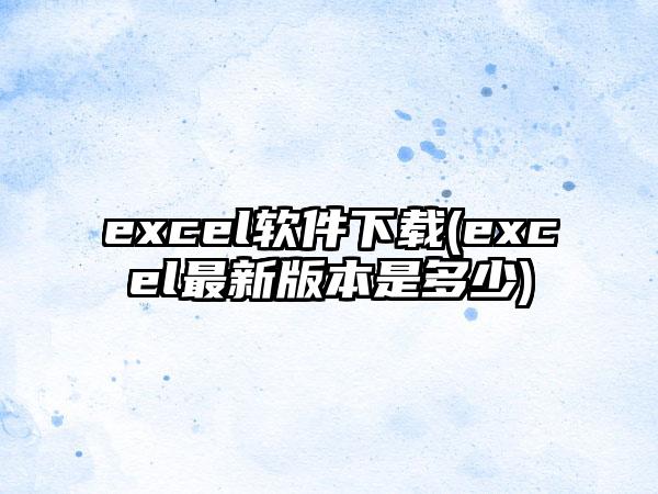 excel软件下载(excel最新版本是多少)