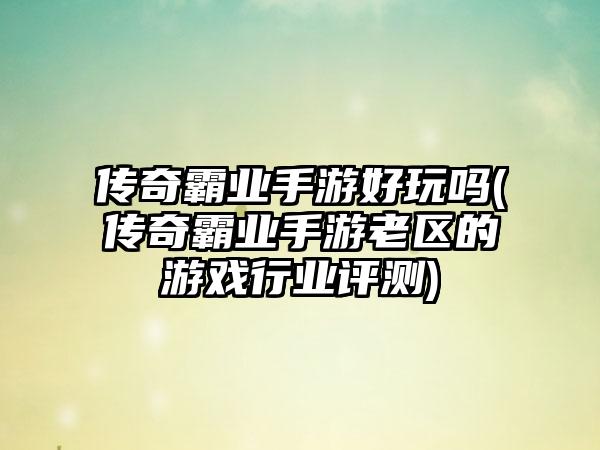 传奇霸业手游好玩吗(传奇霸业手游老区的游戏行业评测)