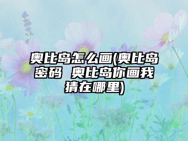 奥比岛怎么画(奥比岛密码 奥比岛你画我猜在哪里)