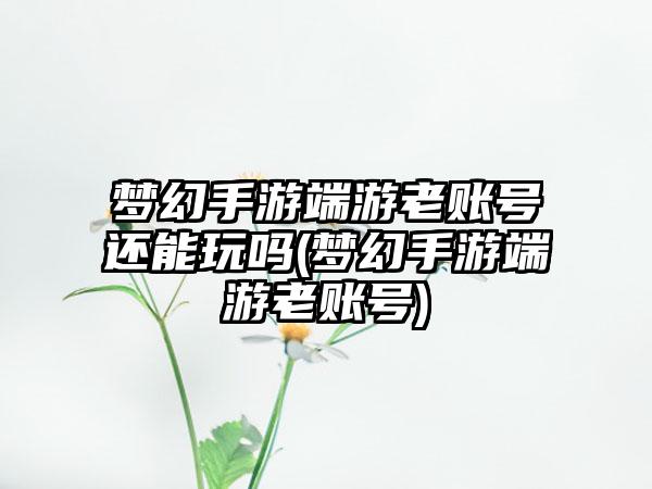 梦幻手游端游老账号还能玩吗(梦幻手游端游老账号)