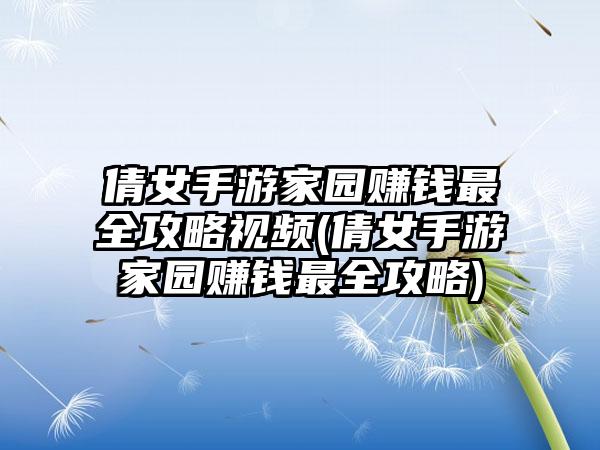 倩女手游家园赚钱最全攻略视频(倩女手游家园赚钱最全攻略)