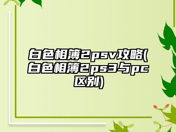 白色相簿2psv攻略(白色相簿2ps3与pc区别)