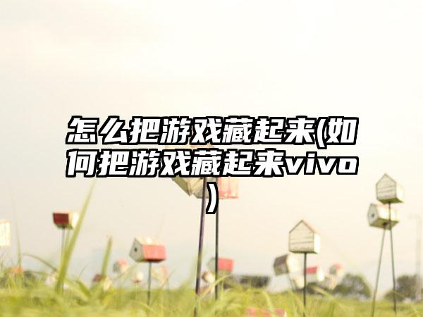 怎么把游戏藏起来(如何把游戏藏起来vivo)