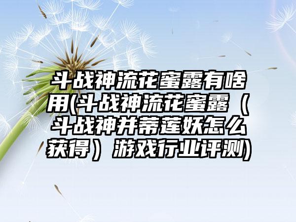 斗战神流花蜜露有啥用(斗战神流花蜜露（斗战神并蒂莲妖怎么获得）游戏行业评测)