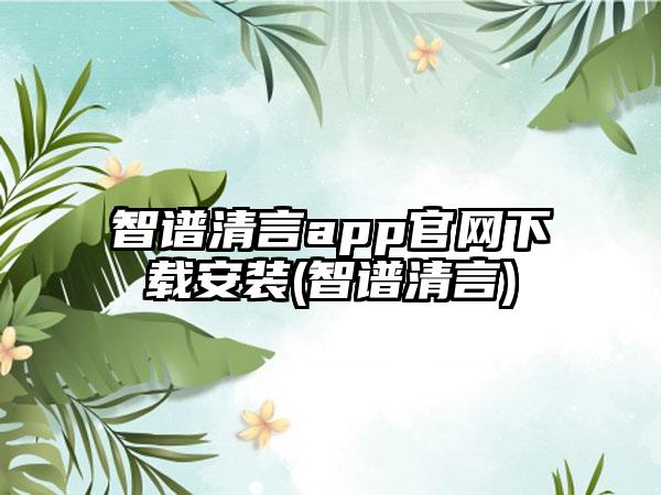 智谱清言app官网下载安装(智谱清言)