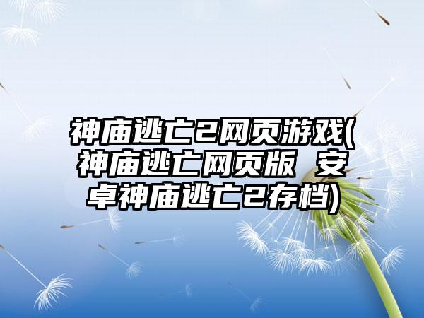 神庙逃亡2网页游戏(神庙逃亡网页版 安卓神庙逃亡2存档)