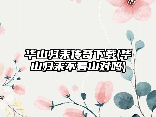 华山归来传奇下载(华山归来不看山对吗)
