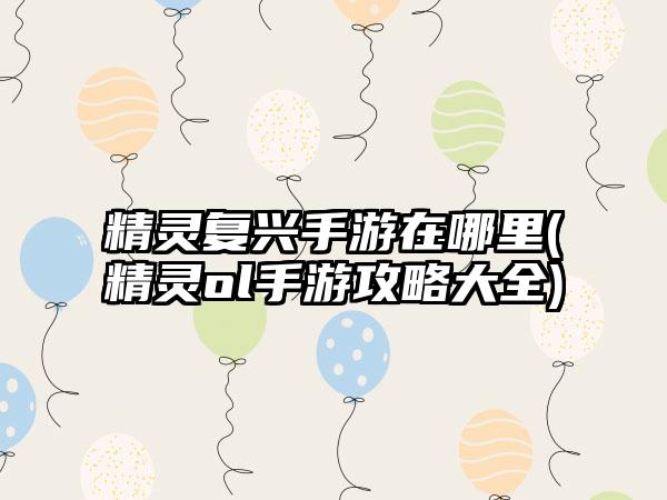 精灵复兴手游在哪里(精灵ol手游攻略大全)