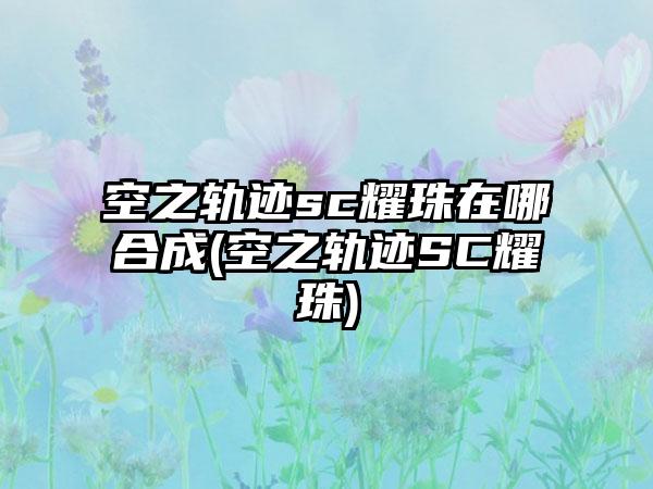 空之轨迹sc耀珠在哪合成(空之轨迹SC耀珠)