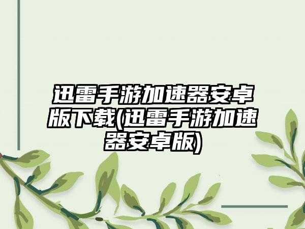 迅雷手游加速器安卓版下载(迅雷手游加速器安卓版)