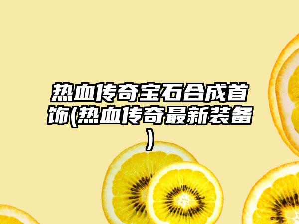 热血传奇宝石合成首饰(热血传奇最新装备)