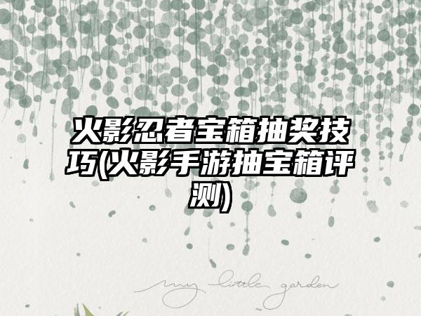 火影忍者宝箱抽奖技巧(火影手游抽宝箱评测)