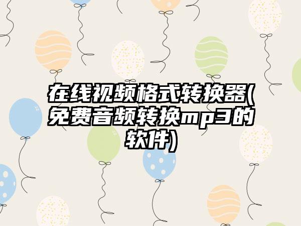 在线视频格式转换器(免费音频转换mp3的软件)