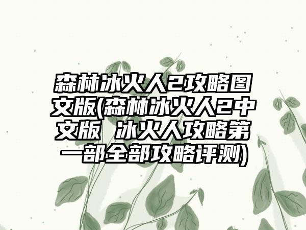 森林冰火人2攻略图文版(森林冰火人2中文版 冰火人攻略第一部全部攻略评测)