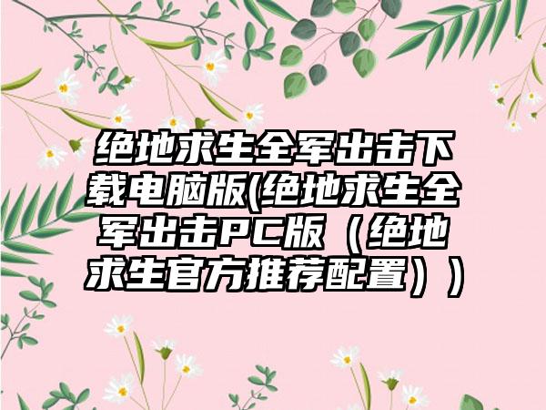 绝地求生全军出击下载电脑版(绝地求生全军出击PC版（绝地求生官方推荐配置）)