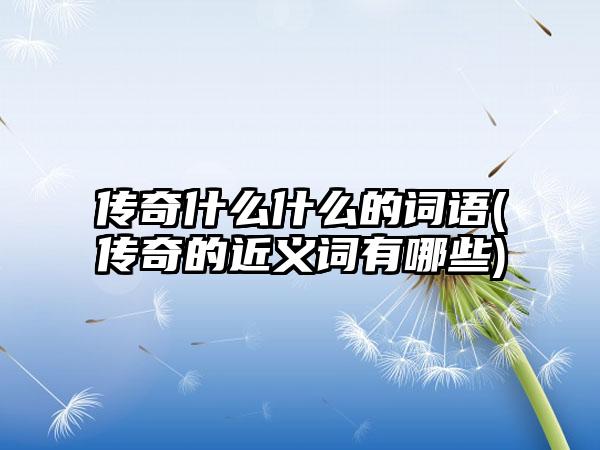 传奇什么什么的词语(传奇的近义词有哪些)