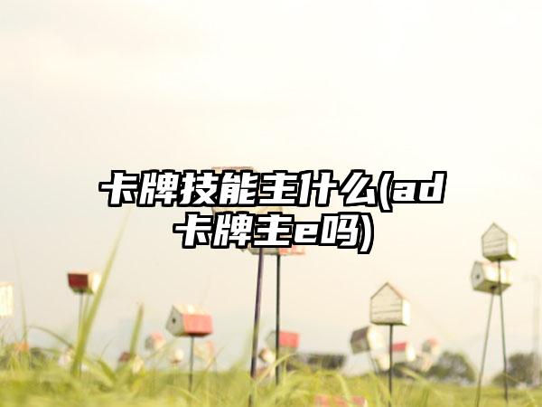 卡牌技能主什么(ad卡牌主e吗)
