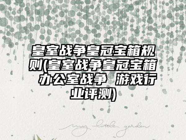 皇室战争皇冠宝箱规则(皇室战争皇冠宝箱 办公室战争 游戏行业评测)