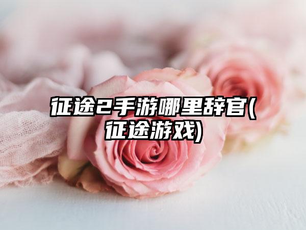 征途2手游哪里辞官(征途游戏)