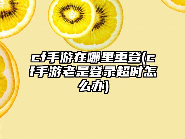 cf手游在哪里重登(cf手游老是登录超时怎么办)