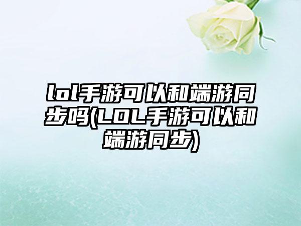 lol手游可以和端游同步吗(LOL手游可以和端游同步)