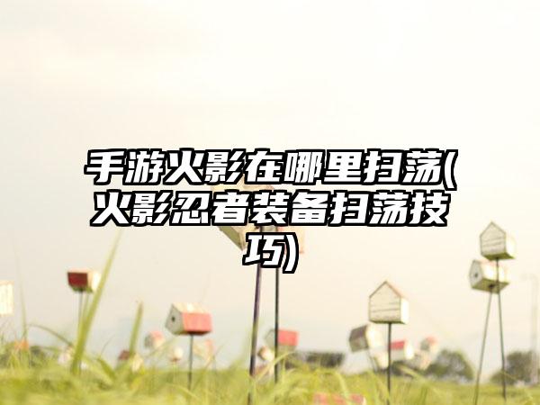 手游火影在哪里扫荡(火影忍者装备扫荡技巧)