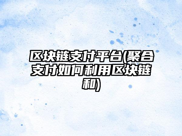 区块链支付平台(聚合支付如何利用区块链和)