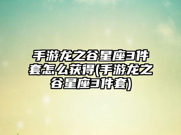手游龙之谷星座3件套怎么获得(手游龙之谷星座3件套)