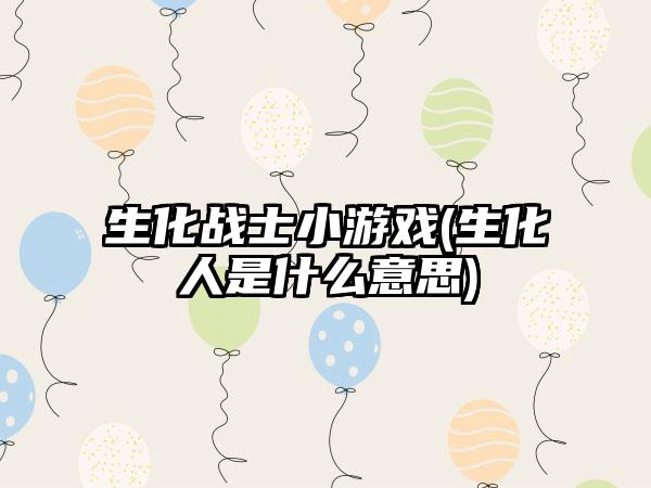 生化战士小游戏(生化人是什么意思)