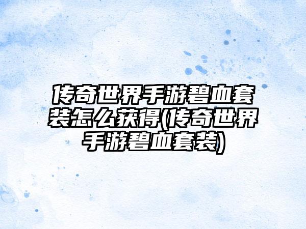 传奇世界手游碧血套装怎么获得(传奇世界手游碧血套装)