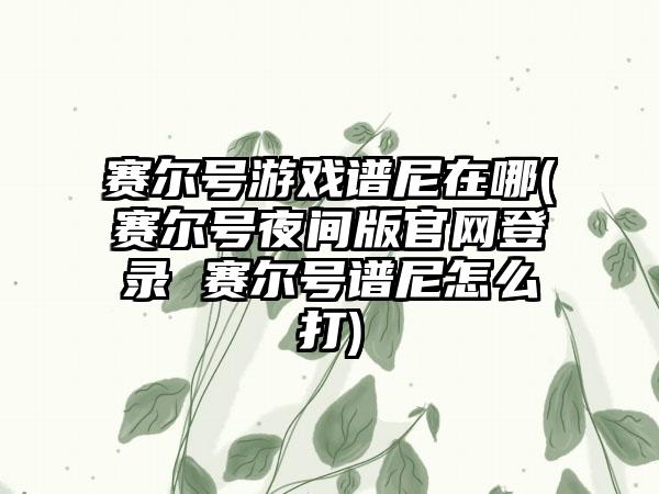 赛尔号游戏谱尼在哪(赛尔号夜间版官网登录 赛尔号谱尼怎么打)