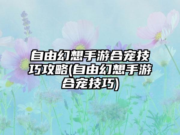 自由幻想手游合宠技巧攻略(自由幻想手游合宠技巧)