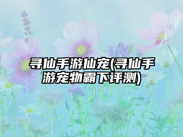 寻仙手游仙宠(寻仙手游宠物霸下评测)