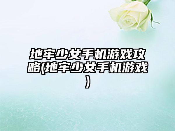 地牢少女手机游戏攻略(地牢少女手机游戏)