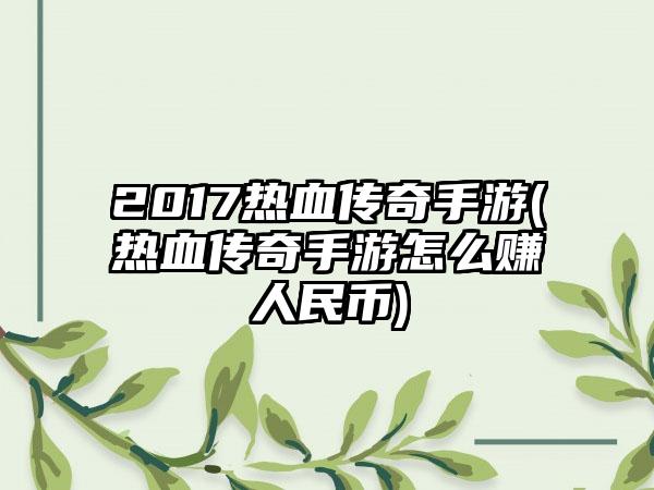 2017热血传奇手游(热血传奇手游怎么赚人民币)