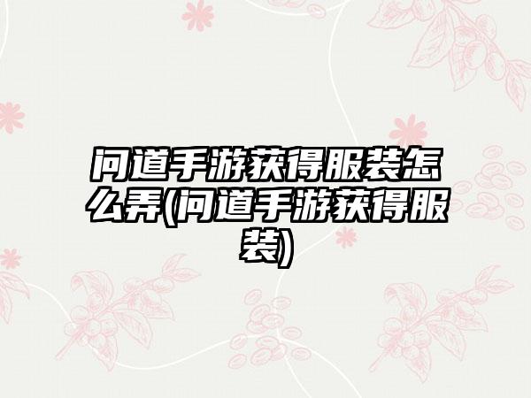 问道手游获得服装怎么弄(问道手游获得服装)