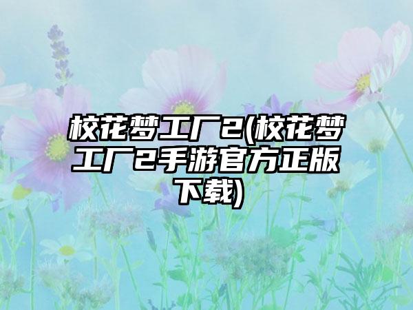 校花梦工厂2(校花梦工厂2手游官方正版下载)