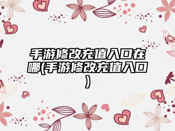 手游修改充值入口在哪(手游修改充值入口)