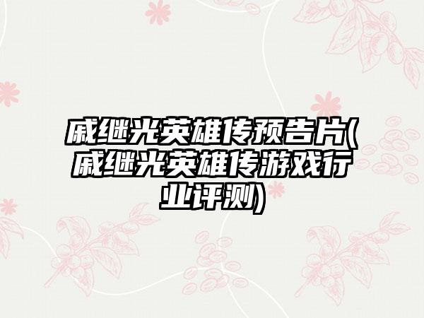 戚继光英雄传预告片(戚继光英雄传游戏行业评测)